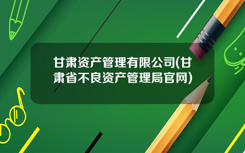 甘肃资产管理有限公司(甘肃省不良资产管理局官网)