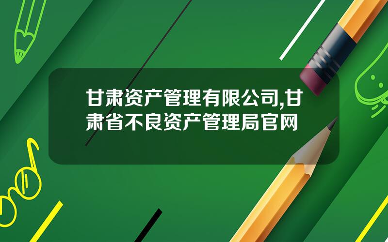 甘肃资产管理有限公司,甘肃省不良资产管理局官网