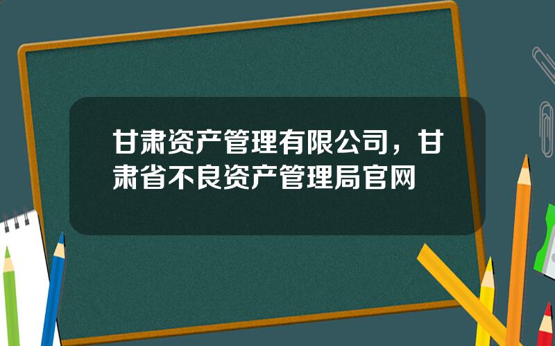 甘肃资产管理有限公司，甘肃省不良资产管理局官网