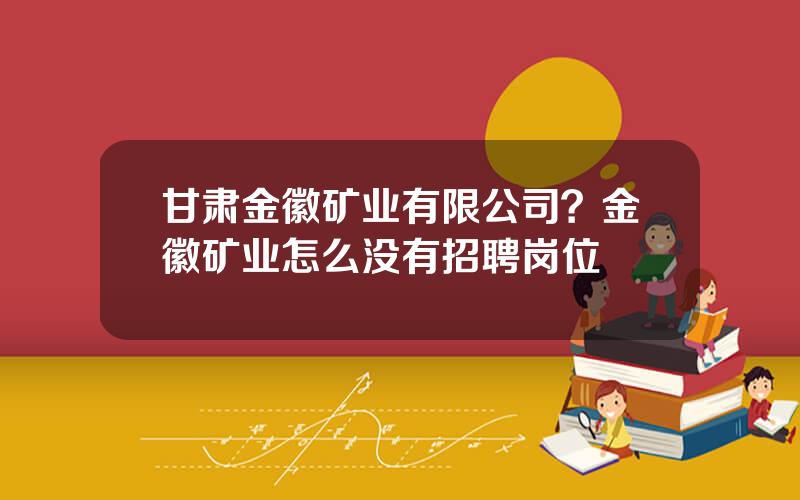 甘肃金徽矿业有限公司？金徽矿业怎么没有招聘岗位