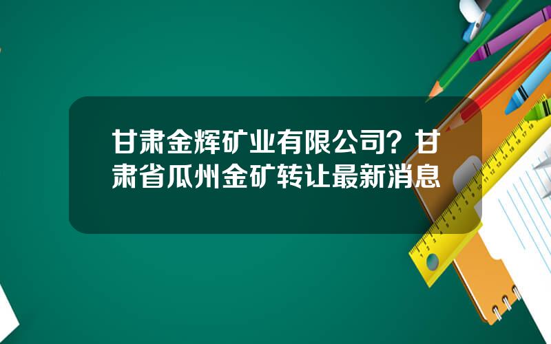 甘肃金辉矿业有限公司？甘肃省瓜州金矿转让最新消息