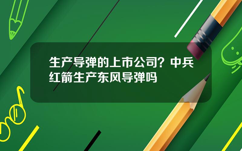 生产导弹的上市公司？中兵红箭生产东风导弹吗