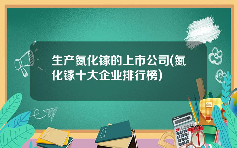 生产氮化镓的上市公司(氮化镓十大企业排行榜)