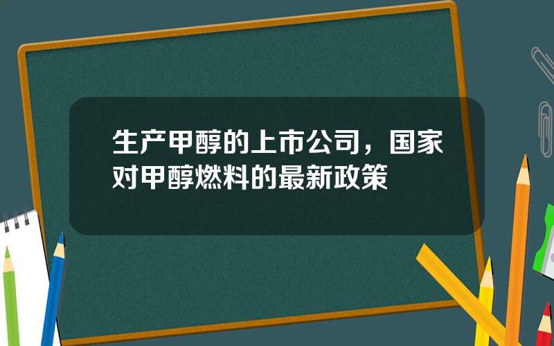 生产甲醇的上市公司，国家对甲醇燃料的最新政策