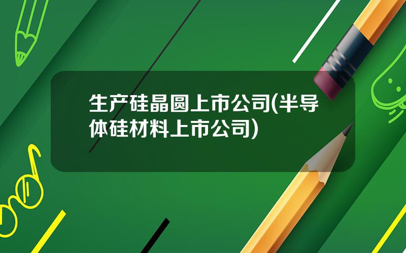 生产硅晶圆上市公司(半导体硅材料上市公司)