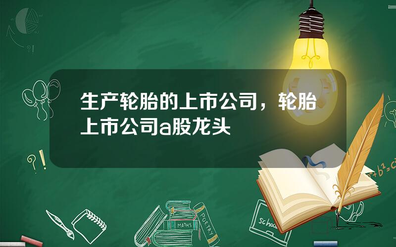 生产轮胎的上市公司，轮胎上市公司a股龙头