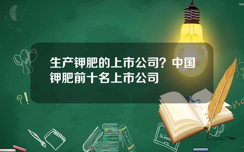 生产钾肥的上市公司？中国钾肥前十名上市公司