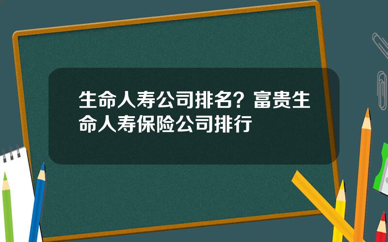 生命人寿公司排名？富贵生命人寿保险公司排行