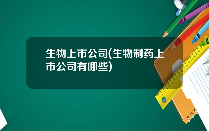 生物上市公司(生物制药上市公司有哪些)