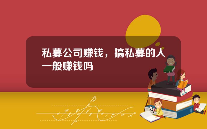 私募公司赚钱，搞私募的人一般赚钱吗