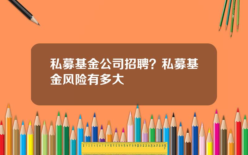 私募基金公司招聘？私募基金风险有多大