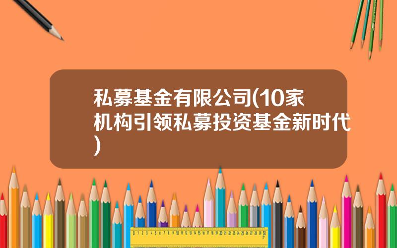 私募基金有限公司(10家机构引领私募投资基金新时代)