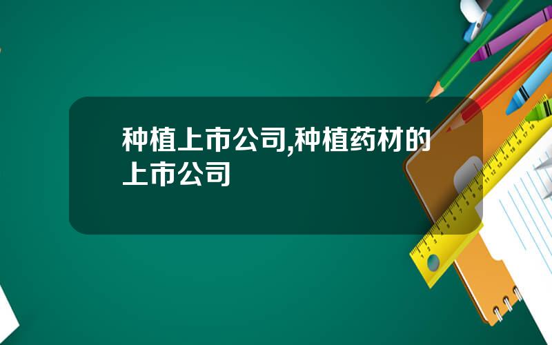 种植上市公司,种植药材的上市公司