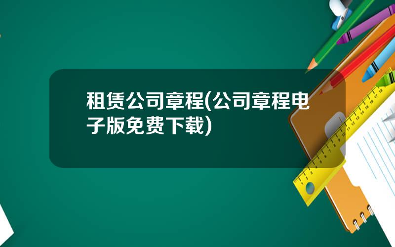 租赁公司章程(公司章程电子版免费下载)