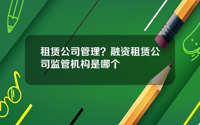 租赁公司管理？融资租赁公司监管机构是哪个