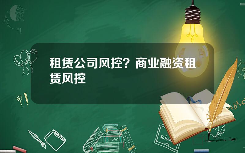 租赁公司风控？商业融资租赁风控