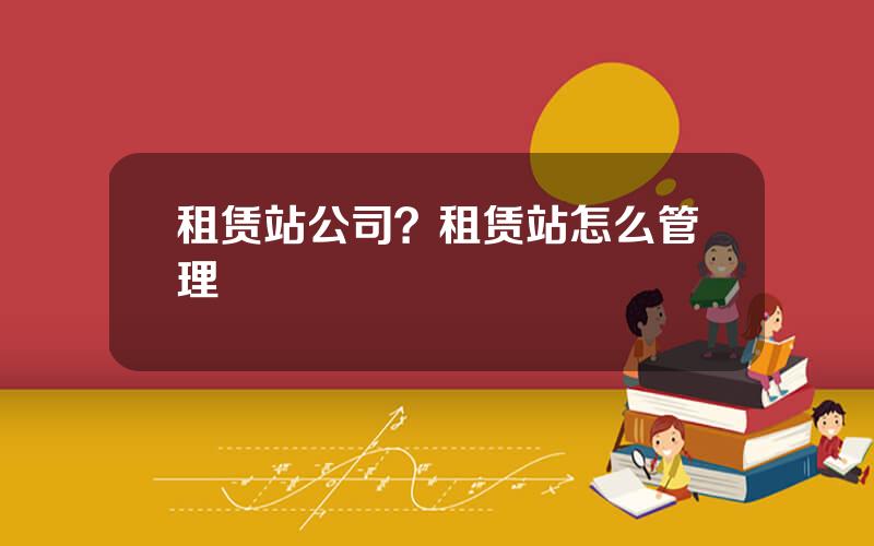 租赁站公司？租赁站怎么管理