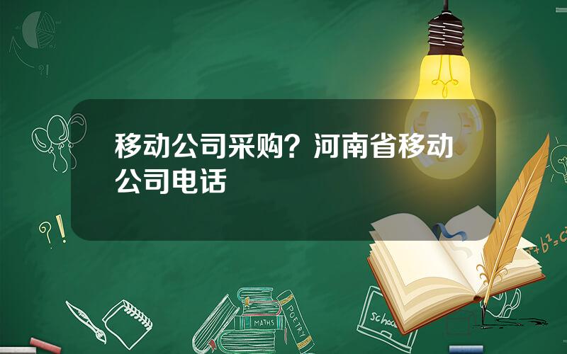 移动公司采购？河南省移动公司电话
