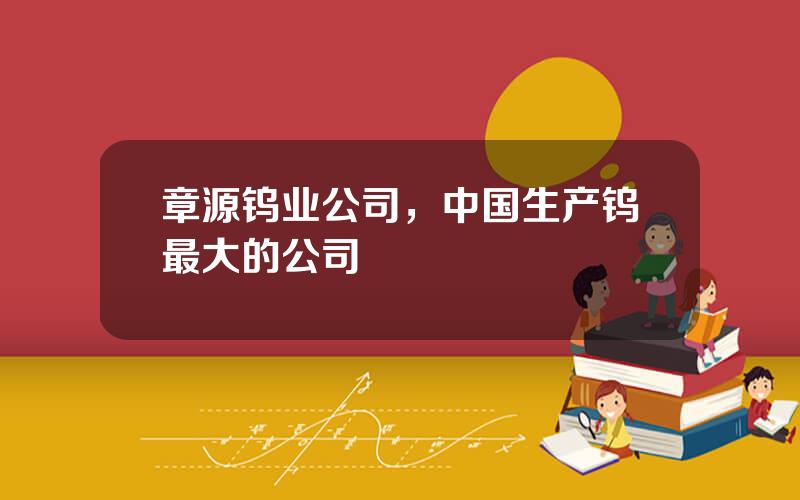 章源钨业公司，中国生产钨最大的公司
