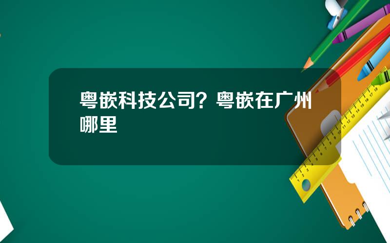 粤嵌科技公司？粤嵌在广州哪里