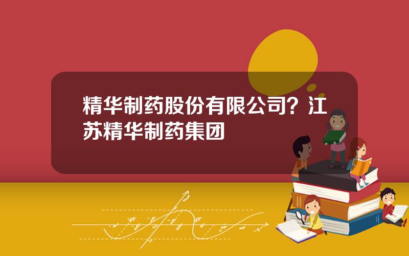 精华制药股份有限公司？江苏精华制药集团