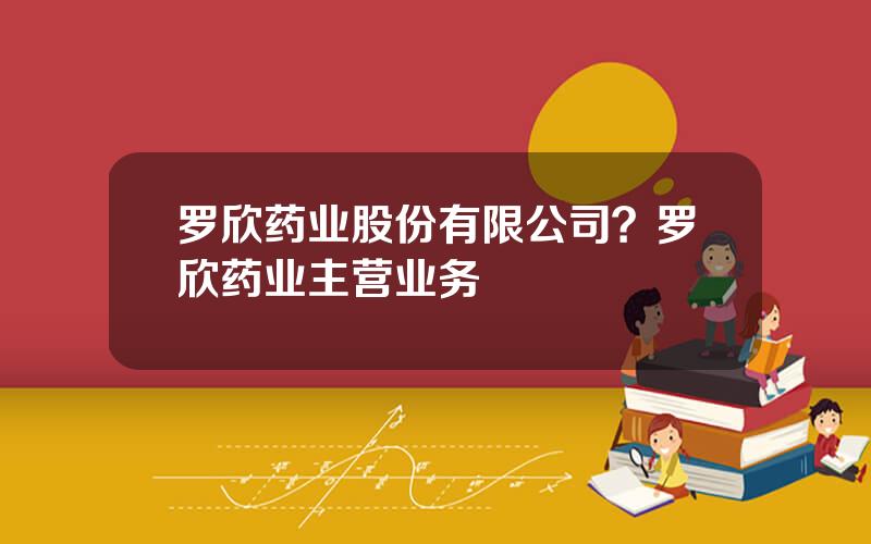 罗欣药业股份有限公司？罗欣药业主营业务