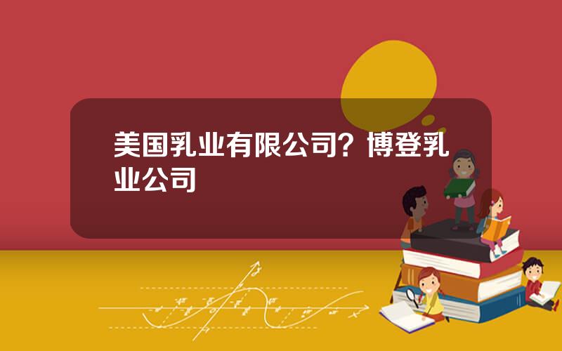 美国乳业有限公司？博登乳业公司