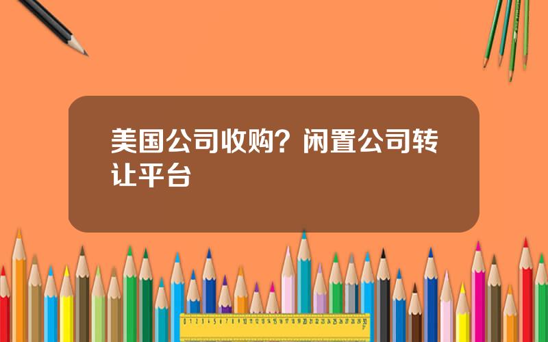 美国公司收购？闲置公司转让平台
