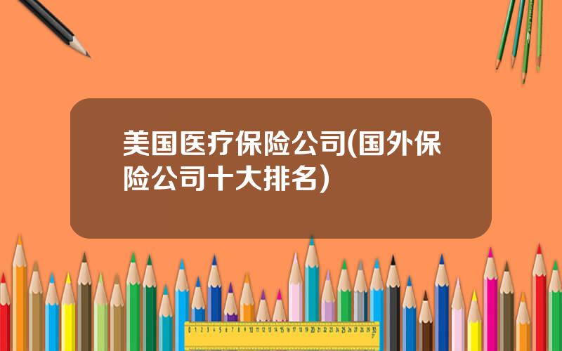 美国医疗保险公司(国外保险公司十大排名)