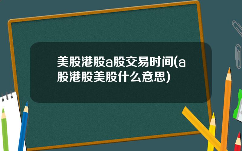 美股港股a股交易时间(a股港股美股什么意思)