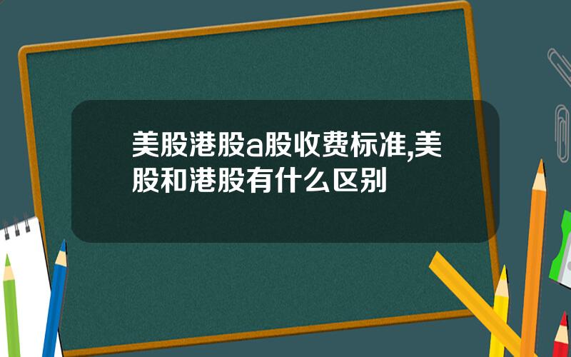 美股港股a股收费标准,美股和港股有什么区别