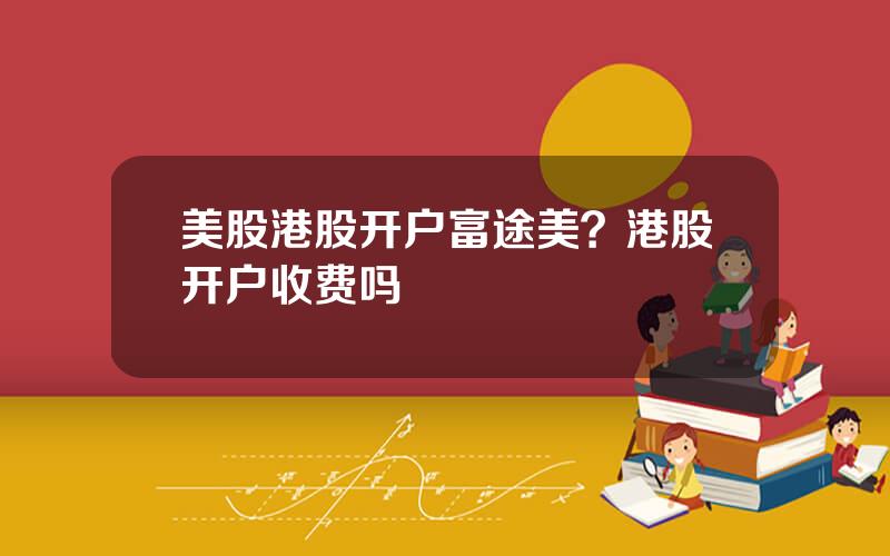 美股港股开户富途美？港股开户收费吗