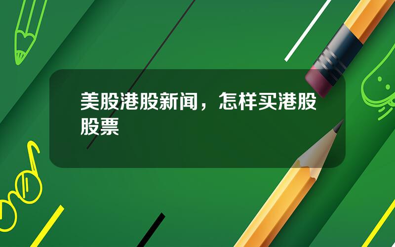 美股港股新闻，怎样买港股股票