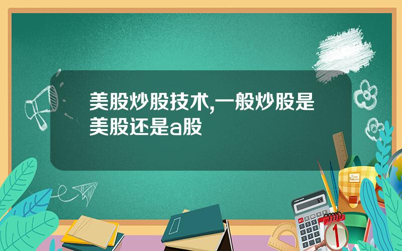 美股炒股技术,一般炒股是美股还是a股