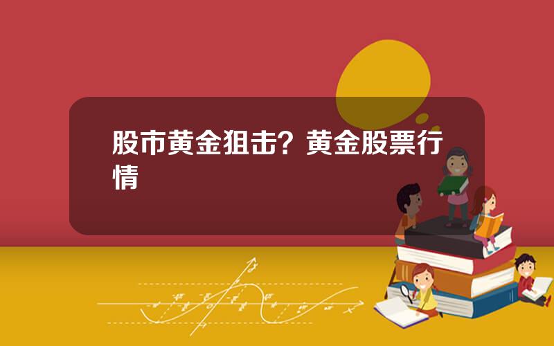 股市黄金狙击？黄金股票行情