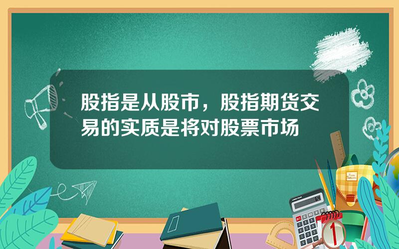 股指是从股市，股指期货交易的实质是将对股票市场
