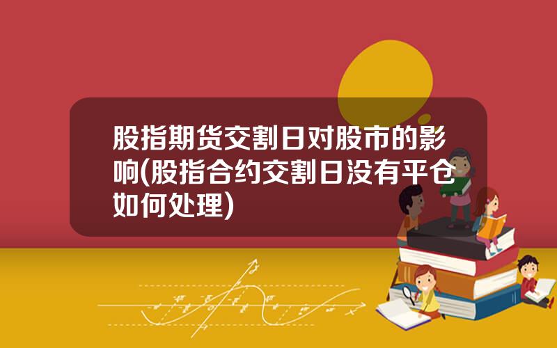 股指期货交割日对股市的影响(股指合约交割日没有平仓如何处理)