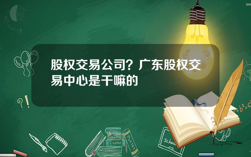 股权交易公司？广东股权交易中心是干嘛的
