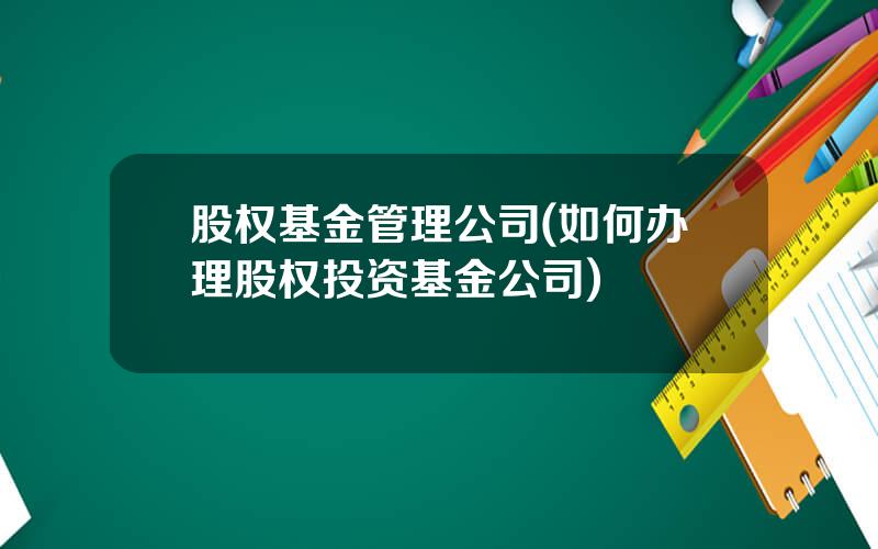 股权基金管理公司(如何办理股权投资基金公司)