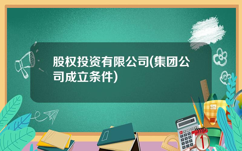 股权投资有限公司(集团公司成立条件)