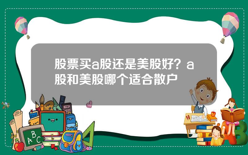 股票买a股还是美股好？a股和美股哪个适合散户