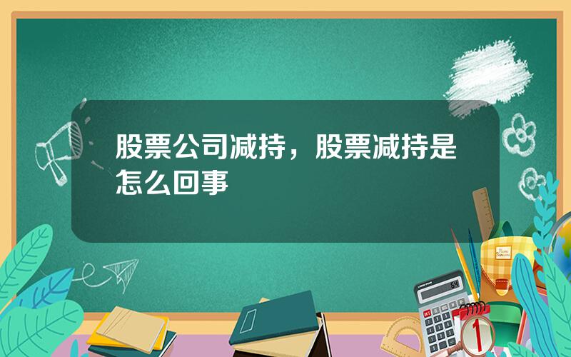 股票公司减持，股票减持是怎么回事