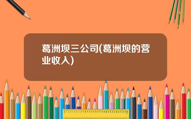 葛洲坝三公司(葛洲坝的营业收入)