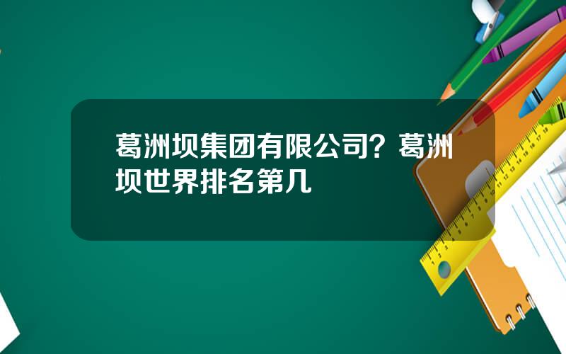 葛洲坝集团有限公司？葛洲坝世界排名第几
