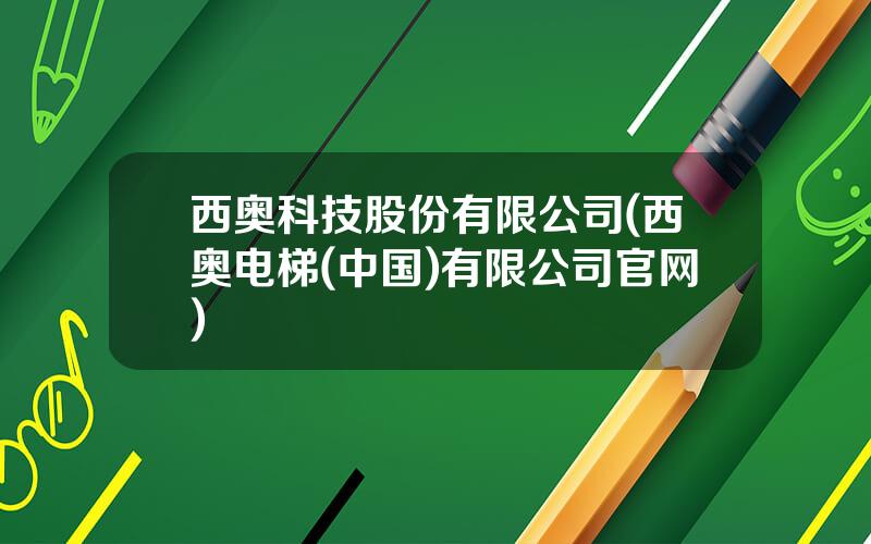 西奥科技股份有限公司(西奥电梯(中国)有限公司官网)
