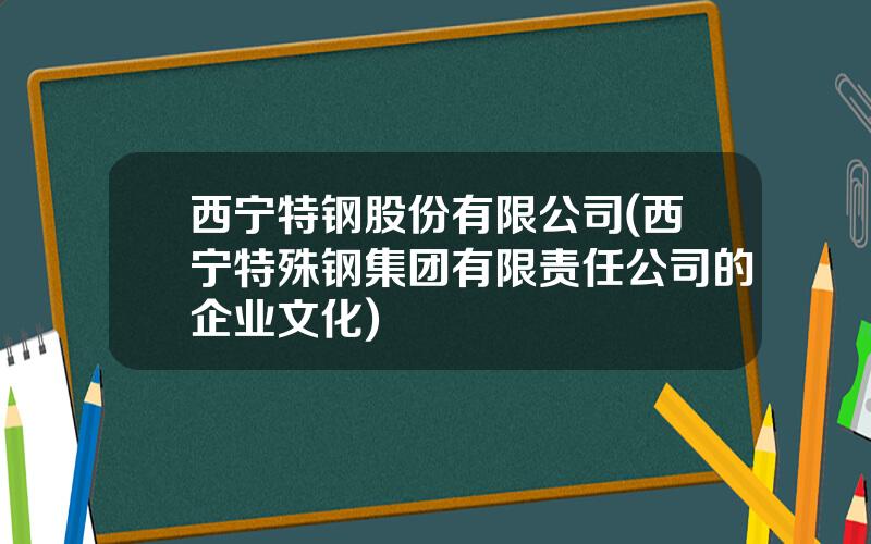 西宁特钢股份有限公司(西宁特殊钢集团有限责任公司的企业文化)