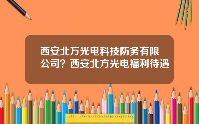 西安北方光电科技防务有限公司？西安北方光电福利待遇
