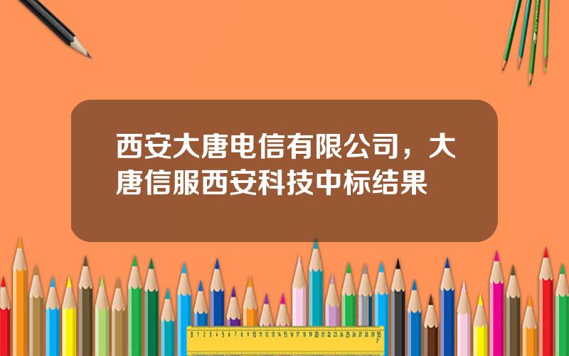 西安大唐电信有限公司，大唐信服西安科技中标结果