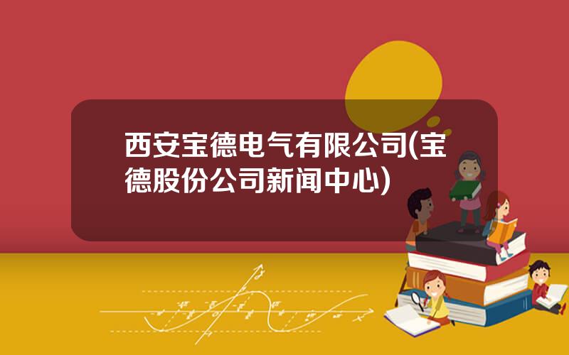 西安宝德电气有限公司(宝德股份公司新闻中心)