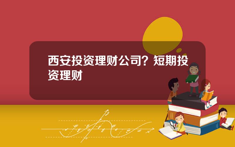 西安投资理财公司？短期投资理财